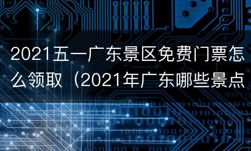 2021五一广东景区免费门票怎么领取（2021年广东哪些景点门票免费）
