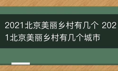 2021北京美丽乡村有几个 2021北京美丽乡村有几个城市
