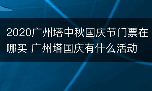 2020广州塔中秋国庆节门票在哪买 广州塔国庆有什么活动