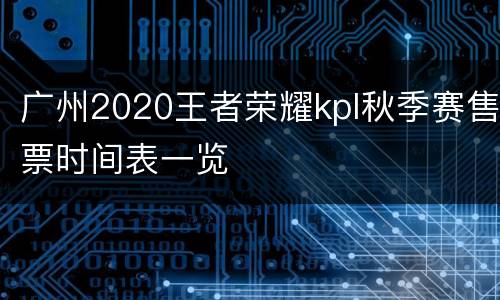 广州2020王者荣耀kpl秋季赛售票时间表一览