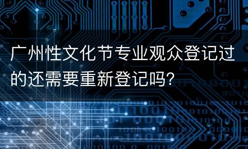 广州性文化节专业观众登记过的还需要重新登记吗？