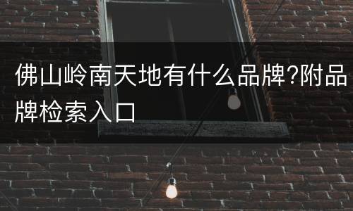 佛山岭南天地有什么品牌?附品牌检索入口
