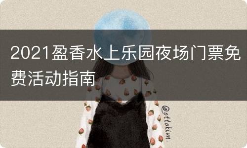 2021盈香水上乐园夜场门票免费活动指南