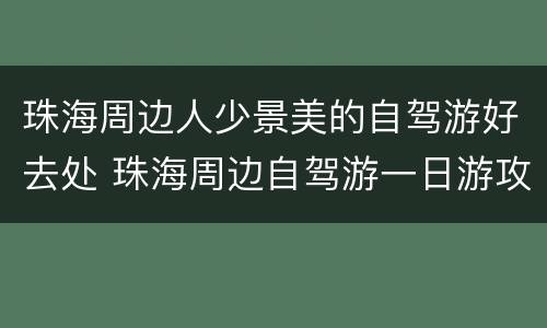 珠海周边人少景美的自驾游好去处 珠海周边自驾游一日游攻略