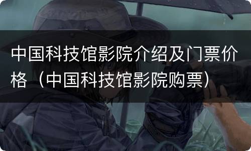 中国科技馆影院介绍及门票价格（中国科技馆影院购票）