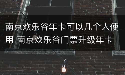 南京欢乐谷年卡可以几个人使用 南京欢乐谷门票升级年卡