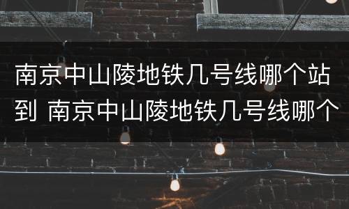 南京中山陵地铁几号线哪个站到 南京中山陵地铁几号线哪个站到达