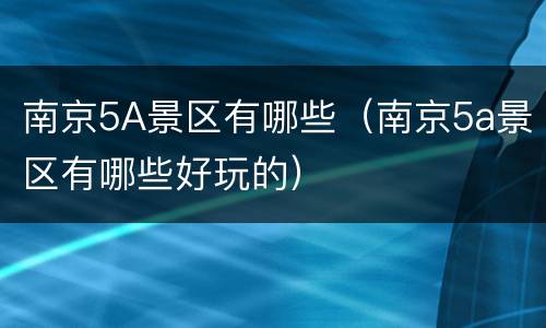 南京5A景区有哪些（南京5a景区有哪些好玩的）