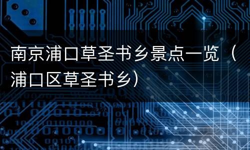 南京浦口草圣书乡景点一览（浦口区草圣书乡）