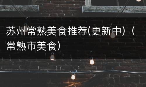 苏州常熟美食推荐(更新中)（常熟市美食）