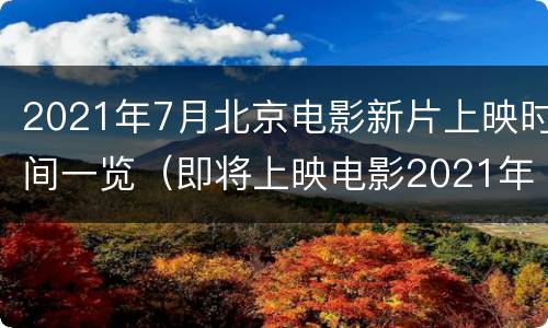 2021年7月北京电影新片上映时间一览（即将上映电影2021年8月）