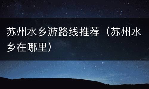 苏州水乡游路线推荐（苏州水乡在哪里）