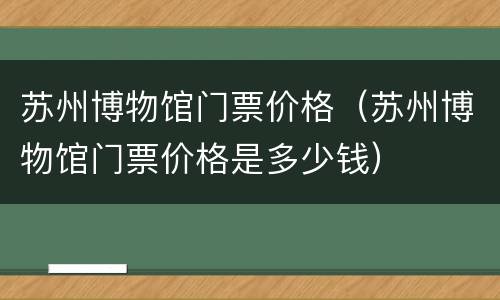 苏州博物馆门票价格（苏州博物馆门票价格是多少钱）