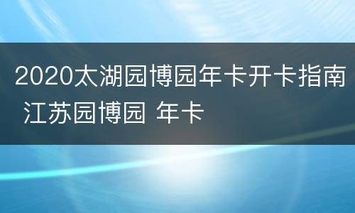 2020太湖园博园年卡开卡指南 江苏园博园 年卡