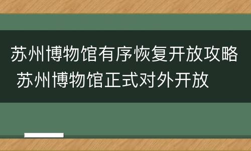 苏州博物馆有序恢复开放攻略 苏州博物馆正式对外开放