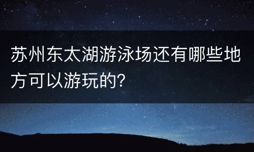 苏州东太湖游泳场还有哪些地方可以游玩的？