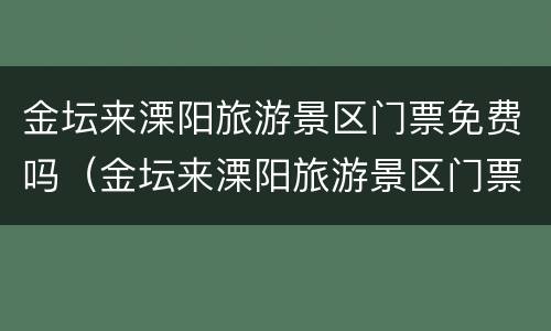 金坛来溧阳旅游景区门票免费吗（金坛来溧阳旅游景区门票免费吗现在）