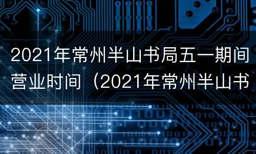 2021年常州半山书局五一期间营业时间（2021年常州半山书局五一期间营业时间是几点）