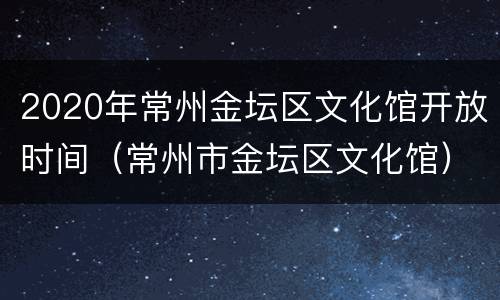 2020年常州金坛区文化馆开放时间（常州市金坛区文化馆）