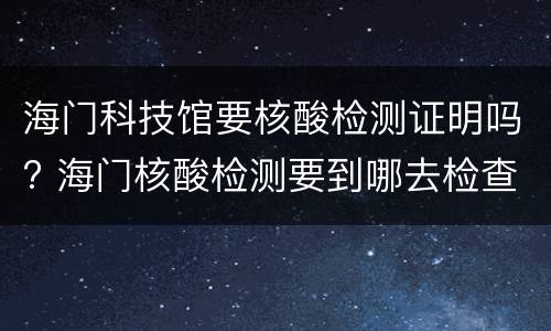 海门科技馆要核酸检测证明吗? 海门核酸检测要到哪去检查
