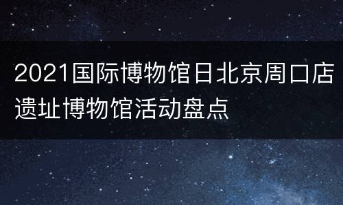 2021国际博物馆日北京周口店遗址博物馆活动盘点