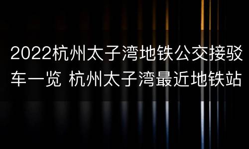 2022杭州太子湾地铁公交接驳车一览 杭州太子湾最近地铁站