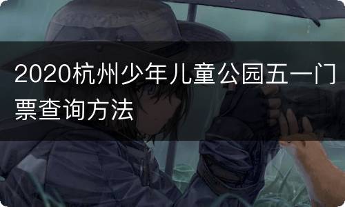 2020杭州少年儿童公园五一门票查询方法
