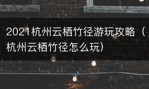 2021杭州云栖竹径游玩攻略（杭州云栖竹径怎么玩）