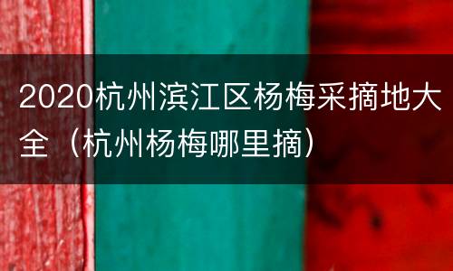 2020杭州滨江区杨梅采摘地大全（杭州杨梅哪里摘）