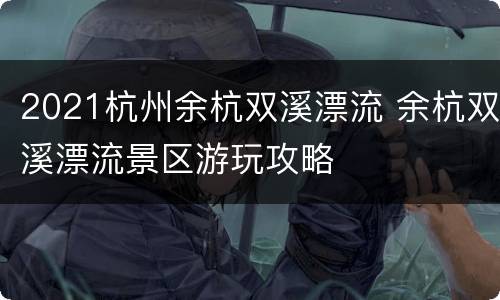 2021杭州余杭双溪漂流 余杭双溪漂流景区游玩攻略