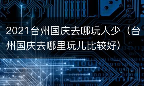 2021台州国庆去哪玩人少（台州国庆去哪里玩儿比较好）