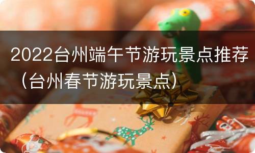 2022台州端午节游玩景点推荐（台州春节游玩景点）