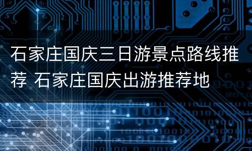 石家庄国庆三日游景点路线推荐 石家庄国庆出游推荐地