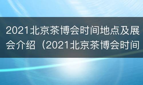 2021北京茶博会时间地点及展会介绍（2021北京茶博会时间地点及展会介绍视频）