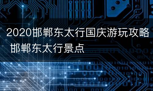 2020邯郸东太行国庆游玩攻略 邯郸东太行景点