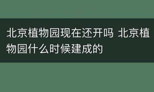 北京植物园现在还开吗 北京植物园什么时候建成的