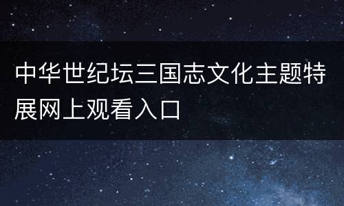 中华世纪坛三国志文化主题特展网上观看入口