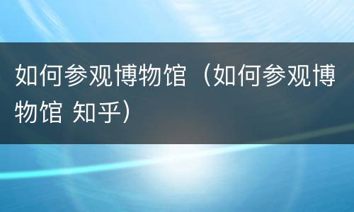 如何参观博物馆（如何参观博物馆 知乎）