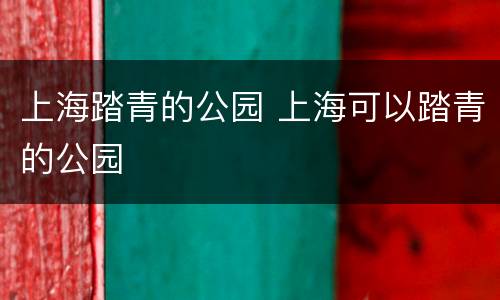 上海踏青的公园 上海可以踏青的公园
