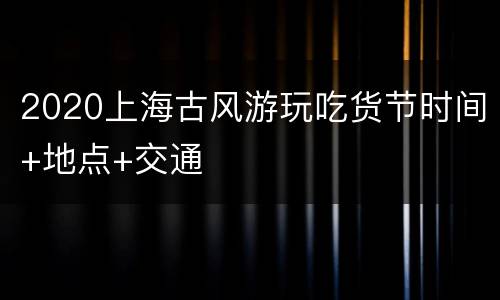 2020上海古风游玩吃货节时间+地点+交通
