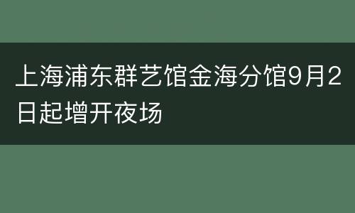 上海浦东群艺馆金海分馆9月2日起增开夜场