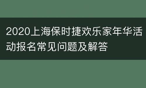 2020上海保时捷欢乐家年华活动报名常见问题及解答