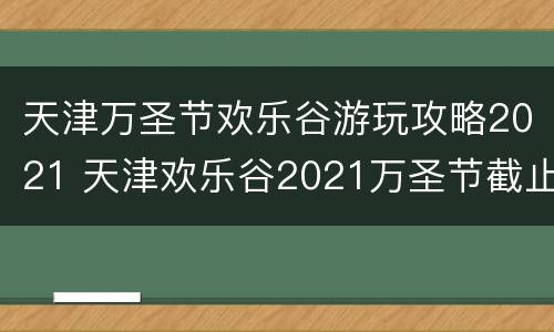 天津万圣节欢乐谷游玩攻略2021 天津欢乐谷2021万圣节截止