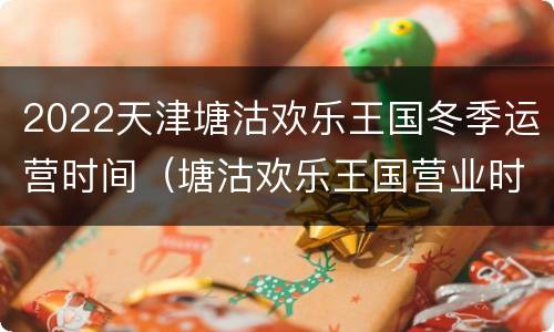 2022天津塘沽欢乐王国冬季运营时间（塘沽欢乐王国营业时间）