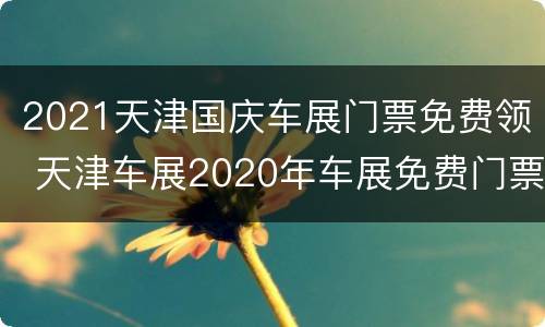 2021天津国庆车展门票免费领 天津车展2020年车展免费门票
