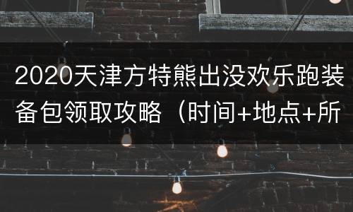 2020天津方特熊出没欢乐跑装备包领取攻略（时间+地点+所需证件）