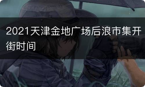 2021天津金地广场后浪市集开街时间