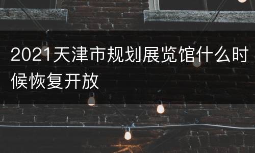 2021天津市规划展览馆什么时候恢复开放