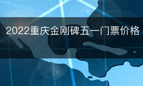 2022重庆金刚碑五一门票价格
