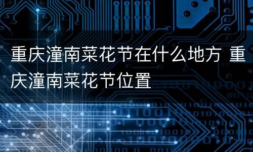 重庆潼南菜花节在什么地方 重庆潼南菜花节位置